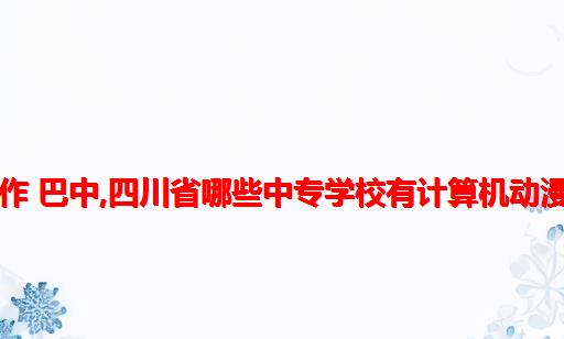 计算机动漫游戏制作 巴中,四川省哪些中专学校有计算机动漫与游戏制作专业...